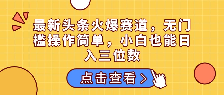 最新头条火爆赛道，无门槛操作简单，小白也能日入三位数